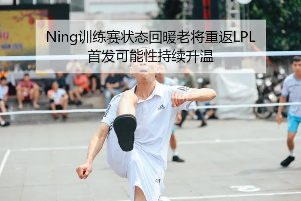 Ning训练赛状态回暖老将重返LPL首发可能性持续升温