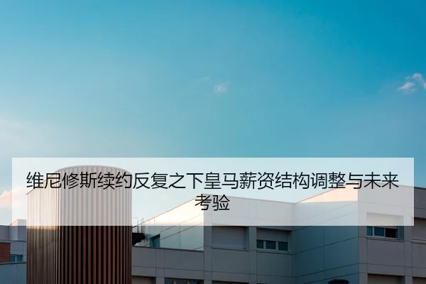 维尼修斯续约反复之下皇马薪资结构调整与未来考验